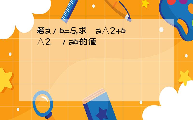 若a/b=5,求（a∧2+b∧2）/ab的值