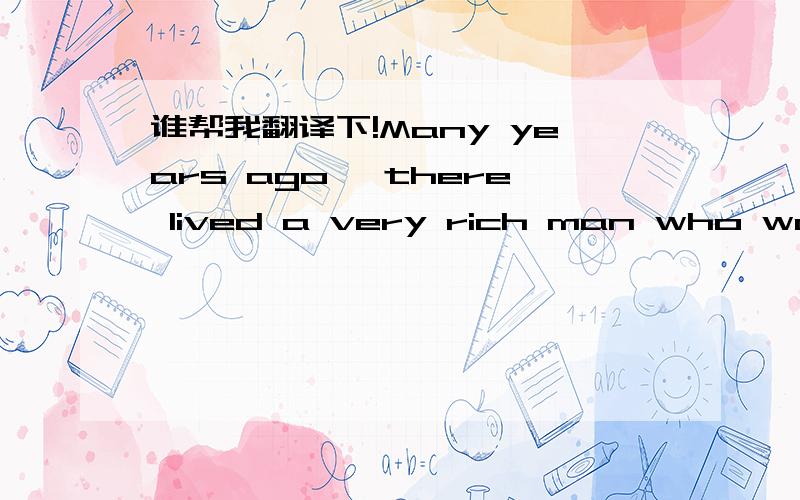 谁帮我翻译下!Many years ago, there lived a very rich man who wante