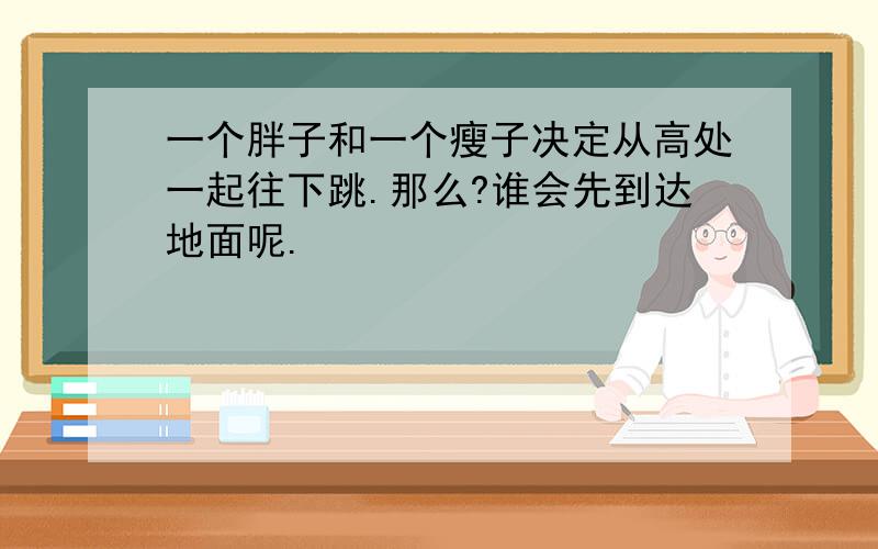 一个胖子和一个瘦子决定从高处一起往下跳.那么?谁会先到达地面呢.