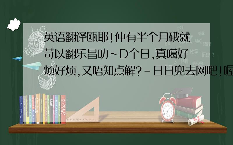 英语翻译瓯耶!仲有半个月硪就苛以翻乐昌叻～D个日,真噶好烦好烦,又唔知点解?－日日兜去网吧!喔企,仲囿恏多恏多朋友同埋同