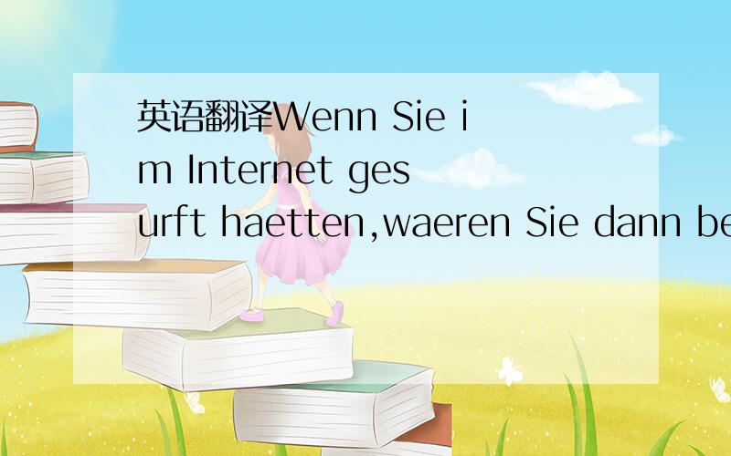 英语翻译Wenn Sie im Internet gesurft haetten,waeren Sie dann bei