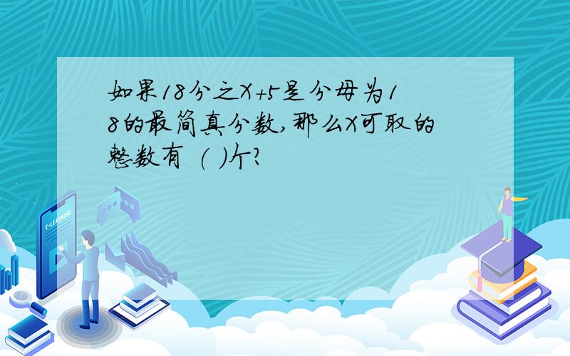 如果18分之X+5是分母为18的最简真分数,那么X可取的整数有 ( )个?