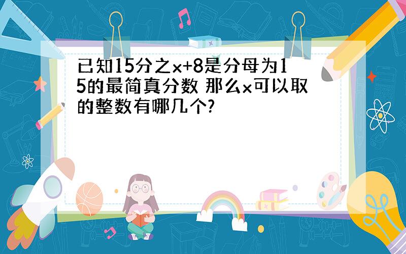 已知15分之x+8是分母为15的最简真分数 那么x可以取的整数有哪几个?