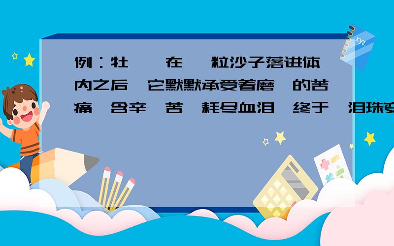 例：牡蛎,在 一粒沙子落进体内之后,它默默承受着磨砺的苦痛,含辛茹苦,耗尽血泪,终于,泪珠变成了珍珠.