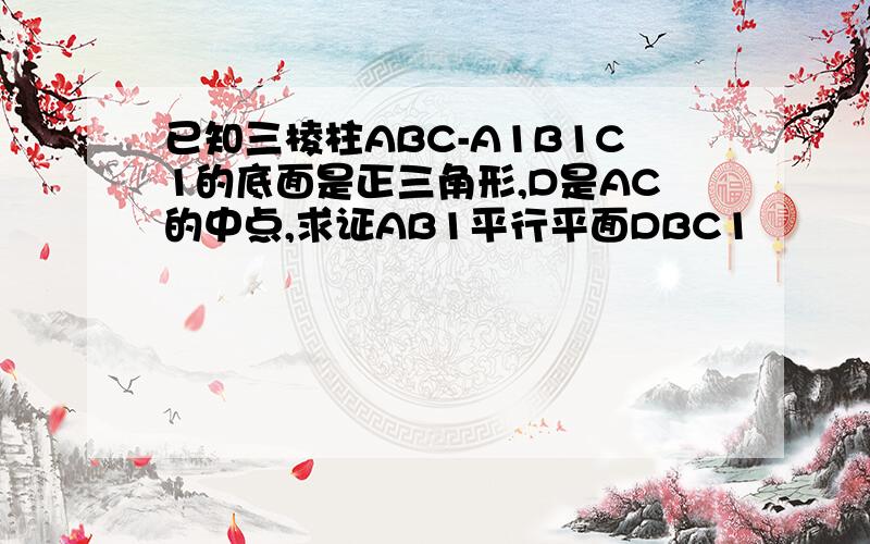 已知三棱柱ABC-A1B1C1的底面是正三角形,D是AC的中点,求证AB1平行平面DBC1