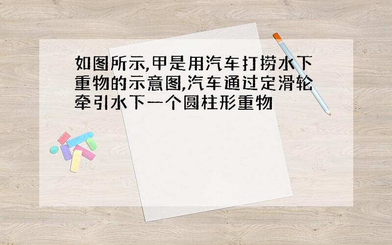 如图所示,甲是用汽车打捞水下重物的示意图,汽车通过定滑轮牵引水下一个圆柱形重物