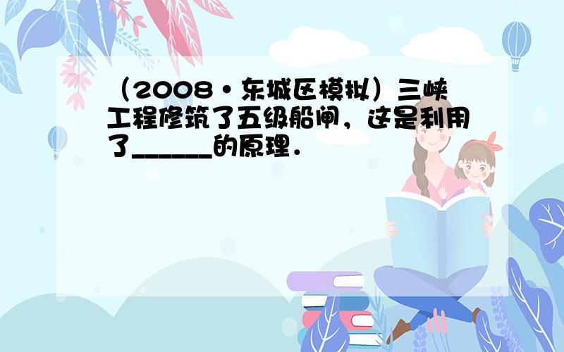 （2008•东城区模拟）三峡工程修筑了五级船闸，这是利用了______的原理．