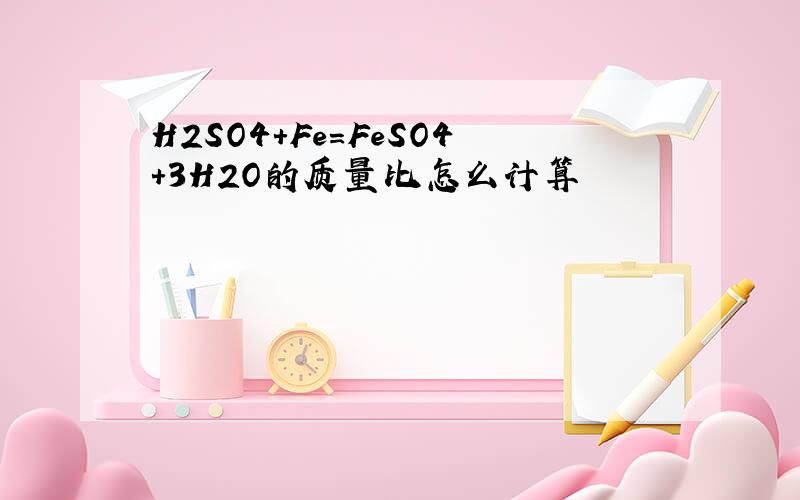 H2SO4+Fe=FeSO4+3H2O的质量比怎么计算