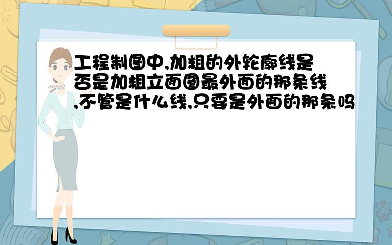 工程制图中,加粗的外轮廓线是否是加粗立面图最外面的那条线,不管是什么线,只要是外面的那条吗