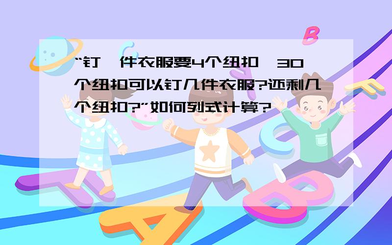 “钉一件衣服要4个纽扣,30个纽扣可以钉几件衣服?还剩几个纽扣?”如何列式计算?