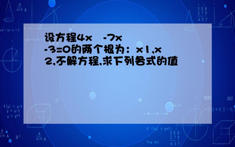 设方程4x²-7x-3=0的两个根为：x1,x2,不解方程,求下列各式的值