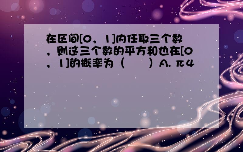 在区间[0，1]内任取三个数，则这三个数的平方和也在[0，1]的概率为（　　）A. π4