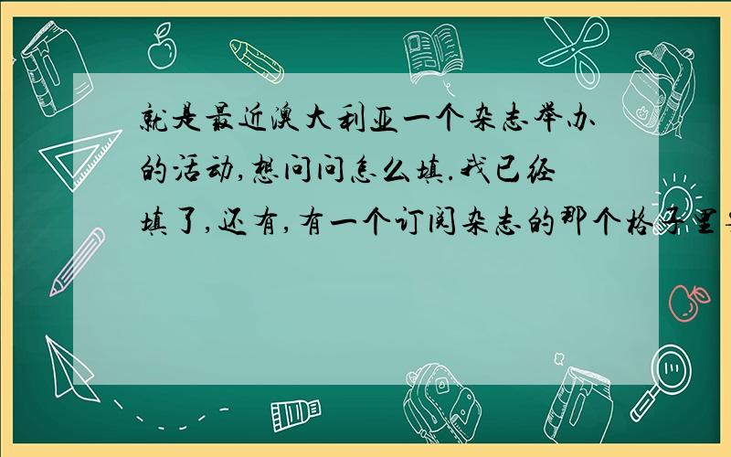 就是最近澳大利亚一个杂志举办的活动,想问问怎么填.我已经填了,还有,有一个订阅杂志的那个格子里要填什么.