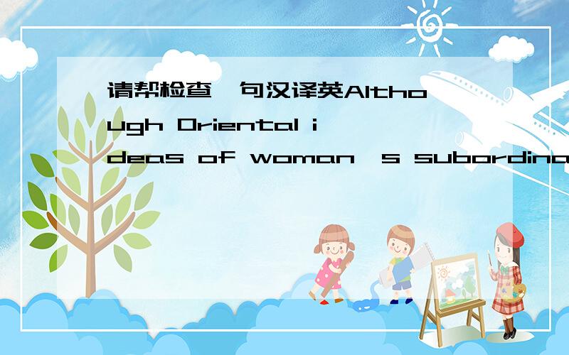 请帮检查一句汉译英Although Oriental ideas of woman's subordination to