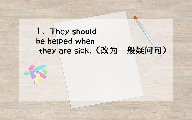 1、They should be helped when they are sick.（改为一般疑问句）