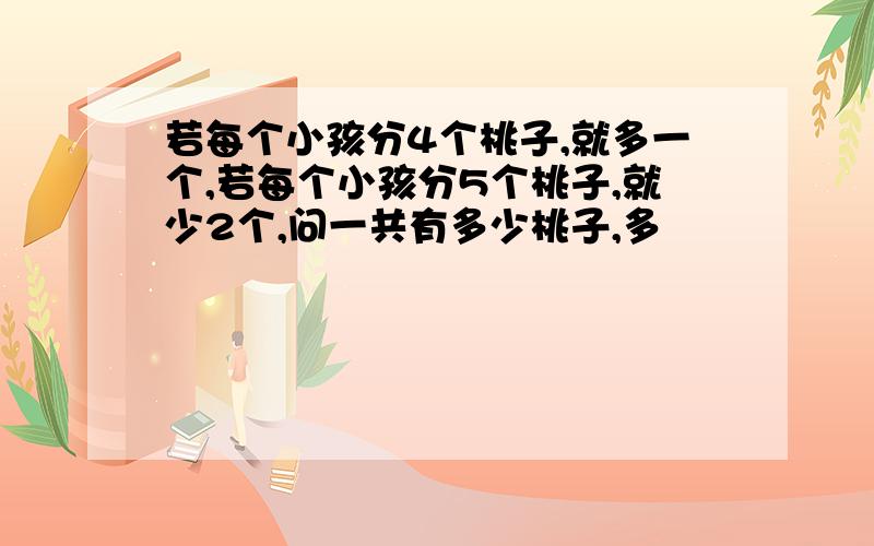 若每个小孩分4个桃子,就多一个,若每个小孩分5个桃子,就少2个,问一共有多少桃子,多