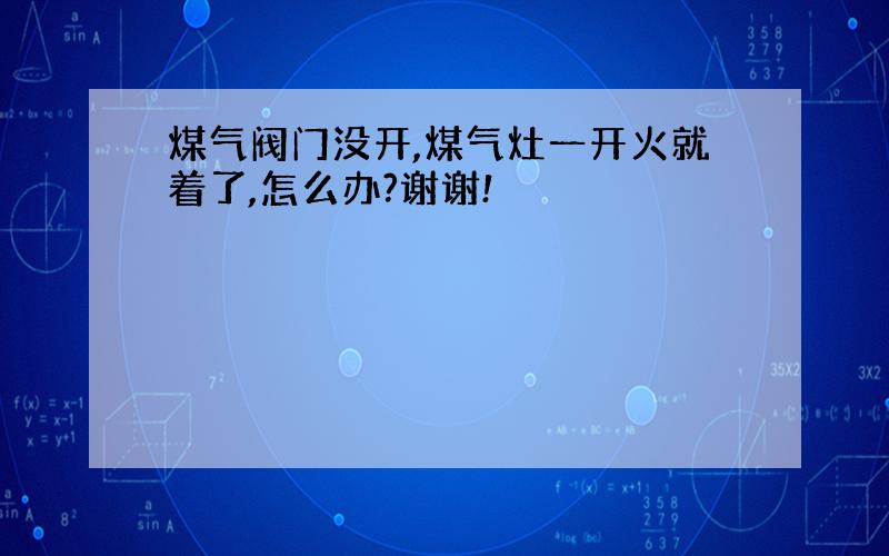 煤气阀门没开,煤气灶一开火就着了,怎么办?谢谢!