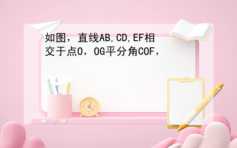 如图，直线AB,CD,EF相交于点O，OG平分角COF，