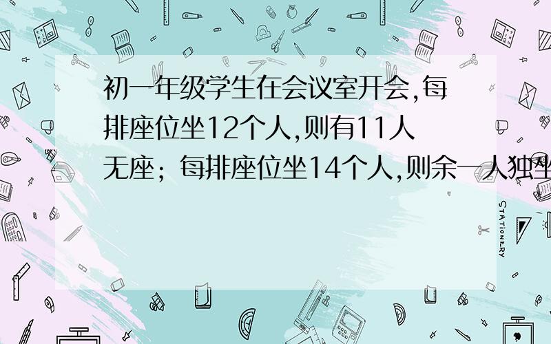 初一年级学生在会议室开会,每排座位坐12个人,则有11人无座；每排座位坐14个人,则余一人独坐一排,求该