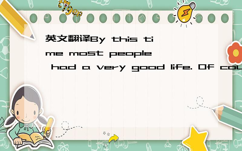 英文翻译By this time most people had a very good life. Of course