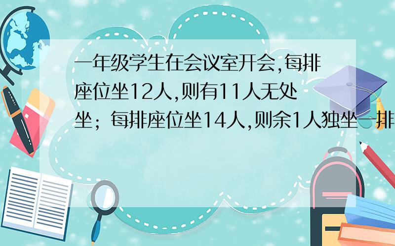 一年级学生在会议室开会,每排座位坐12人,则有11人无处坐；每排座位坐14人,则余1人独坐一排,则这间会议室共有座位排数