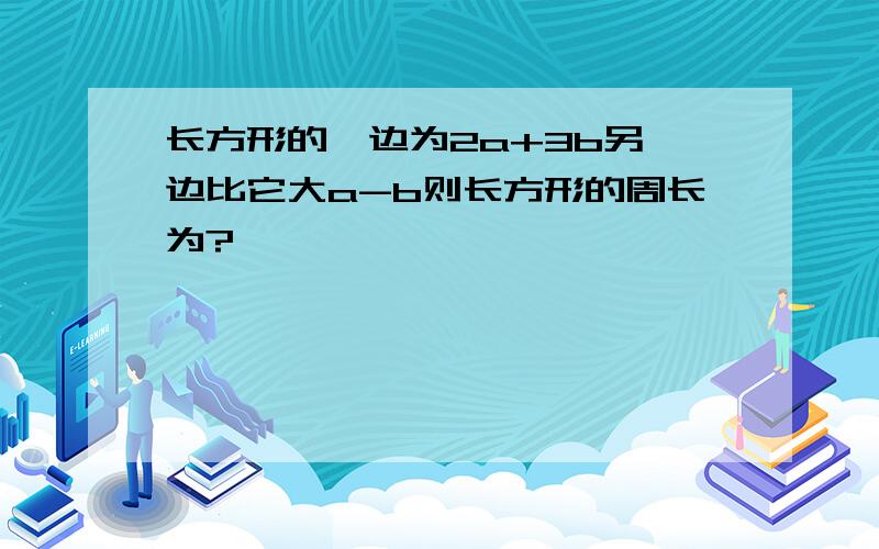 长方形的一边为2a+3b另一边比它大a-b则长方形的周长为?