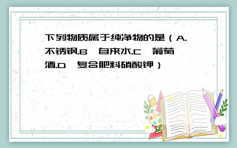 下列物质属于纯净物的是（A.不锈钢.B,自来水.C,葡萄酒.D,复合肥料硝酸钾）