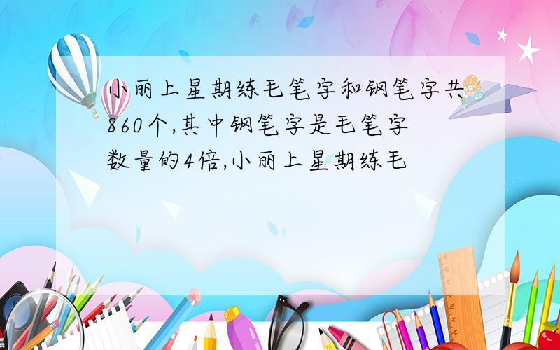 小丽上星期练毛笔字和钢笔字共860个,其中钢笔字是毛笔字数量的4倍,小丽上星期练毛