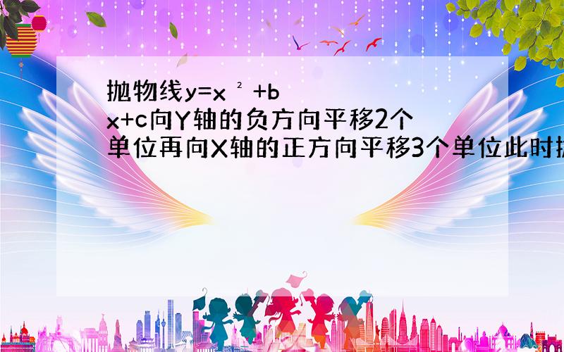 抛物线y=x²+bx+c向Y轴的负方向平移2个单位再向X轴的正方向平移3个单位此时抛物线顶点在（1,0）处