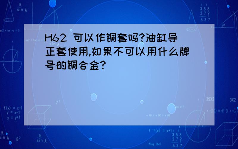 H62 可以作铜套吗?油缸导正套使用,如果不可以用什么牌号的铜合金?