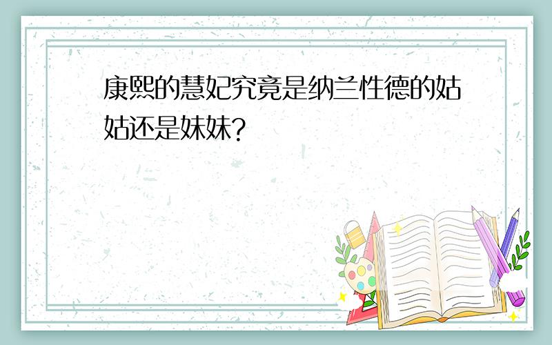 康熙的慧妃究竟是纳兰性德的姑姑还是妹妹?