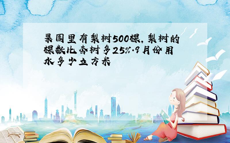 果园里有梨树500棵,梨树的棵数比杏树多25%.9月份用水多少立方米