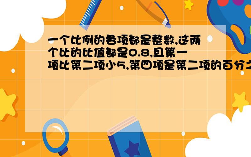 一个比例的各项都是整数,这两个比的比值都是0.8,且第一项比第二项小5,第四项是第二项的百分之二十