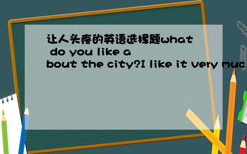 让人头疼的英语选择题what do you like about the city?I like it very muc