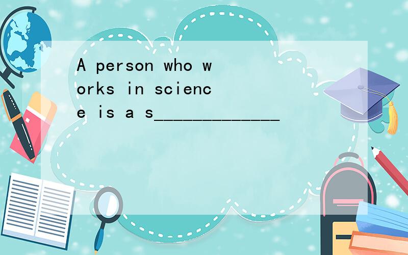 A person who works in science is a s_____________