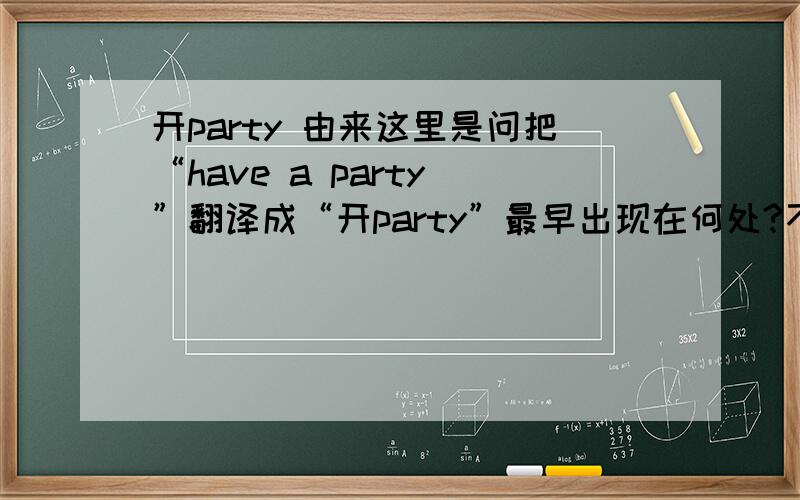 开party 由来这里是问把“have a party ”翻译成“开party”最早出现在何处?不论是电视剧、电影、杂志