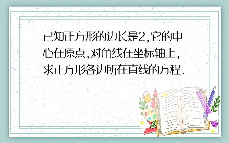 已知正方形的边长是2,它的中心在原点,对角线在坐标轴上,求正方形各边所在直线的方程.