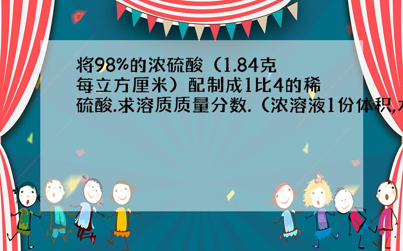 将98%的浓硫酸（1.84克每立方厘米）配制成1比4的稀硫酸.求溶质质量分数.（浓溶液1份体积,水为4份）