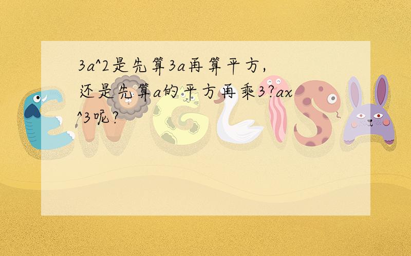 3a^2是先算3a再算平方,还是先算a的平方再乘3?ax^3呢?