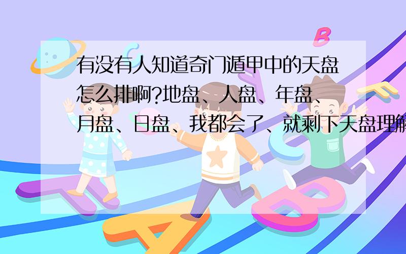 有没有人知道奇门遁甲中的天盘怎么排啊?地盘、人盘、年盘、月盘、日盘、我都会了、就剩下天盘理解不出!