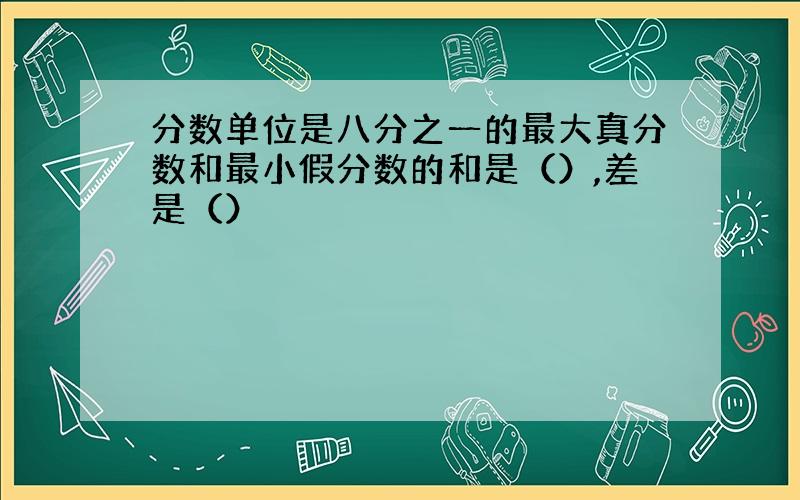 分数单位是八分之一的最大真分数和最小假分数的和是（）,差是（）