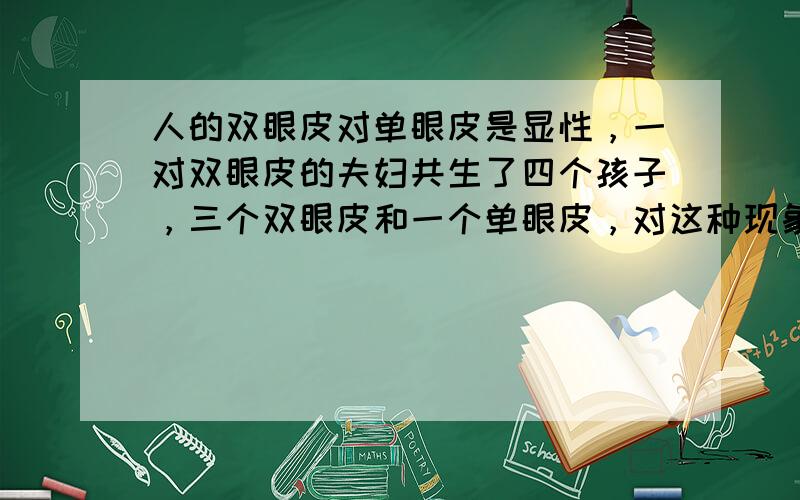 人的双眼皮对单眼皮是显性，一对双眼皮的夫妇共生了四个孩子，三个双眼皮和一个单眼皮，对这种现象最好的解释是（　　）A. 3