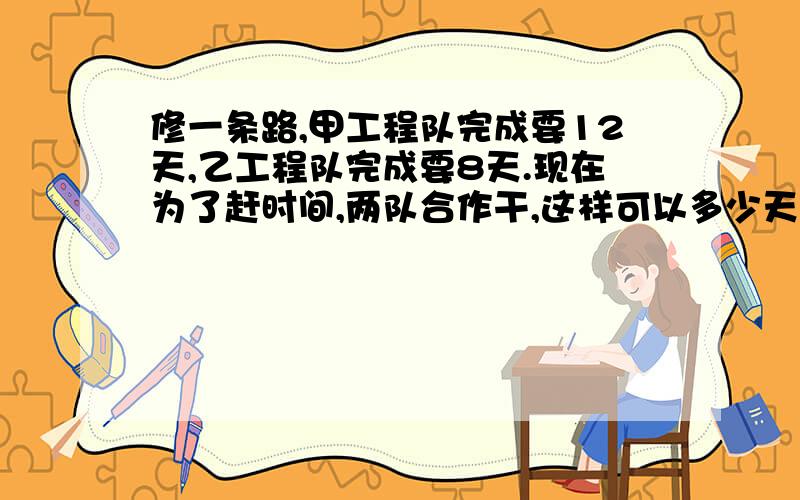 修一条路,甲工程队完成要12天,乙工程队完成要8天.现在为了赶时间,两队合作干,这样可以多少天完成?