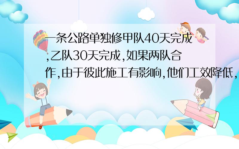 一条公路单独修甲队40天完成,乙队30天完成,如果两队合作,由于彼此施工有影响,他们工效降低,甲队工效为原