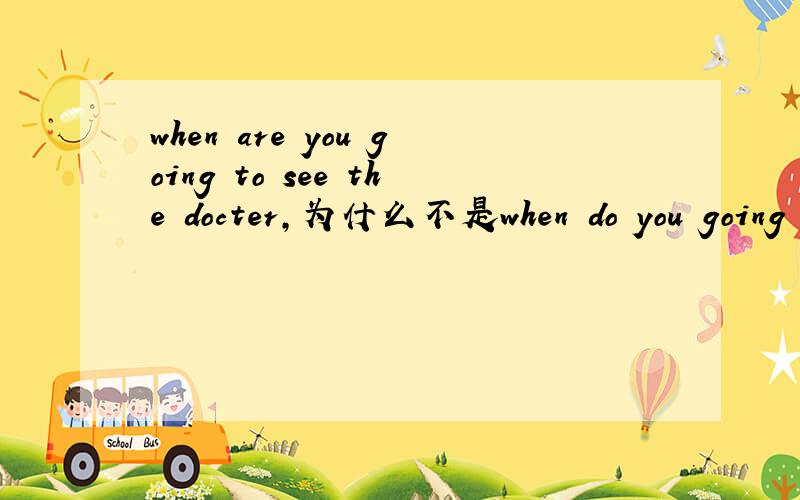 when are you going to see the docter,为什么不是when do you going