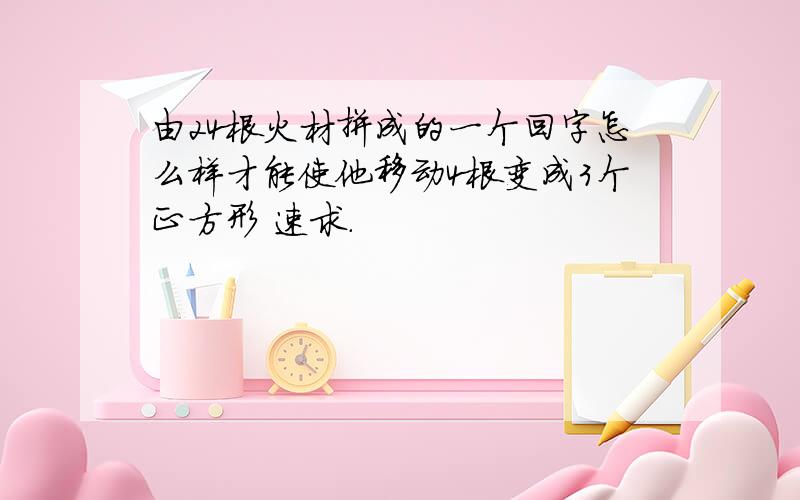 由24根火材拼成的一个回字怎么样才能使他移动4根变成3个正方形 速求.