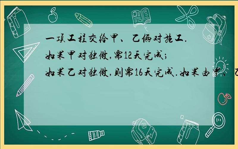 一项工程交给甲、乙俩对施工.如果甲对独做,需12天完成；如果乙对独做,则需16天完成.如果由甲、乙两对共同完成,用x,y