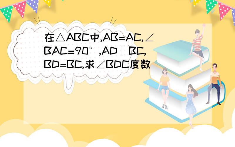 在△ABC中,AB=AC,∠BAC=90°,AD‖BC,BD=BC,求∠BDC度数