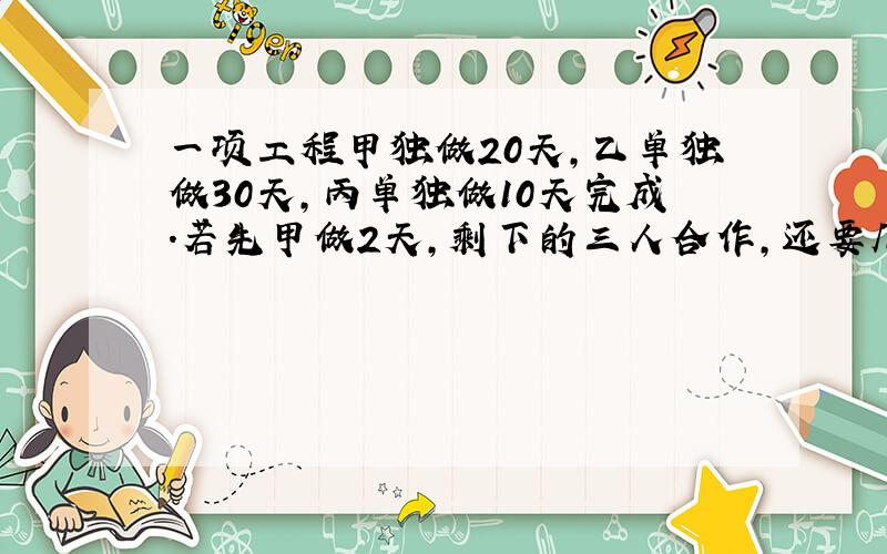 一项工程甲独做20天,乙单独做30天,丙单独做10天完成.若先甲做2天,剩下的三人合作,还要几天才能完成?