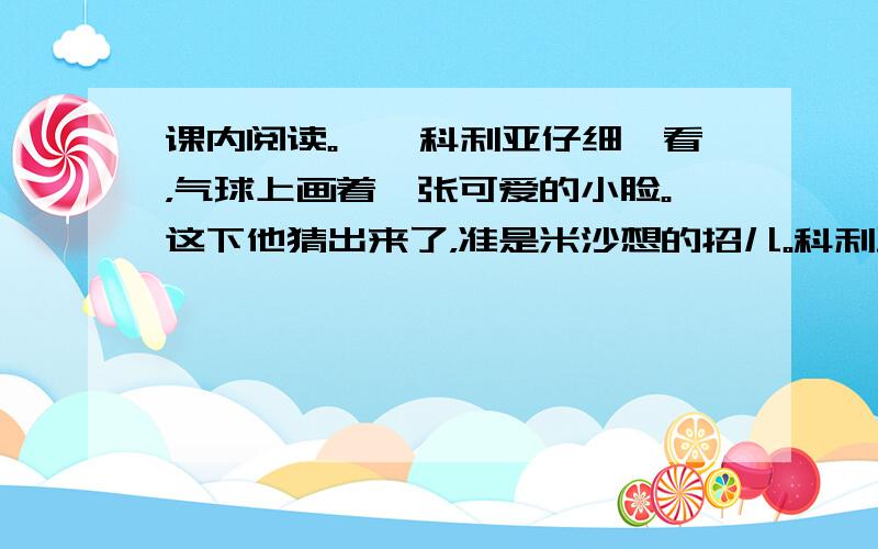 课内阅读。　　科利亚仔细一看，气球上画着一张可爱的小脸。这下他猜出来了，准是米沙想的招儿。科利亚的心情一下子好了许多。他